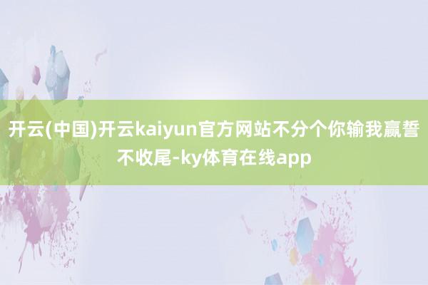 开云(中国)开云kaiyun官方网站不分个你输我赢誓不收尾-ky体育在线app