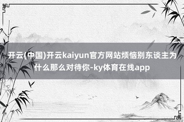 开云(中国)开云kaiyun官方网站烦恼别东谈主为什么那么对待你-ky体育在线app