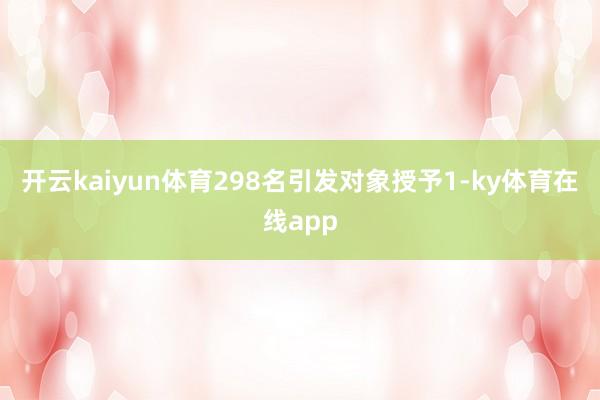 开云kaiyun体育298名引发对象授予1-ky体育在线app