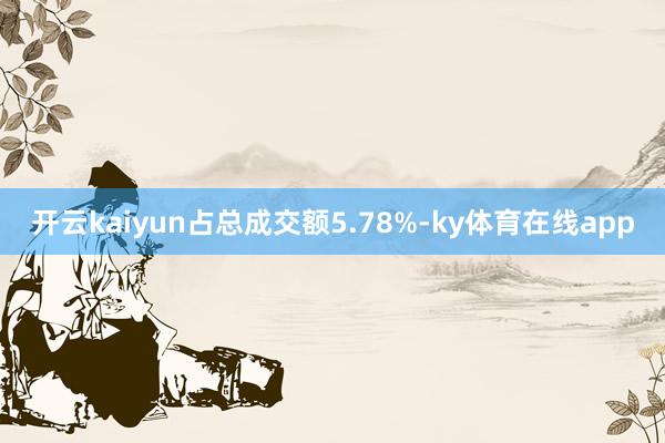 开云kaiyun占总成交额5.78%-ky体育在线app