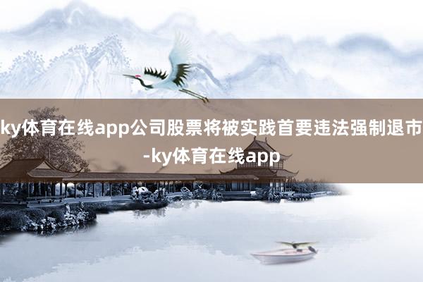 ky体育在线app公司股票将被实践首要违法强制退市-ky体育在线app