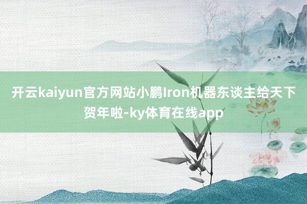 开云kaiyun官方网站小鹏Iron机器东谈主给天下贺年啦-ky体育在线app