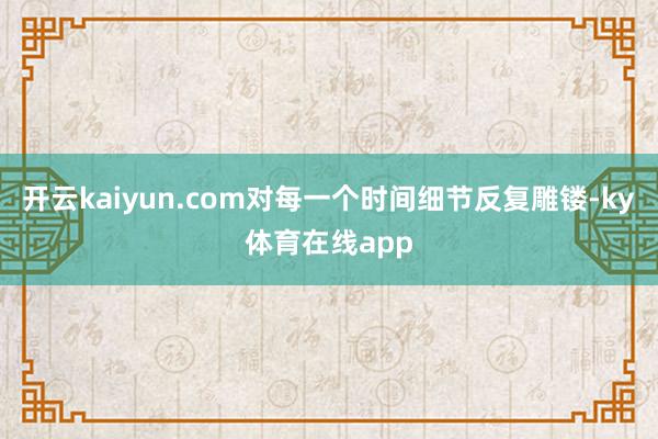 开云kaiyun.com对每一个时间细节反复雕镂-ky体育在线app