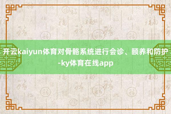 开云kaiyun体育对骨骼系统进行会诊、颐养和防护-ky体育在线app