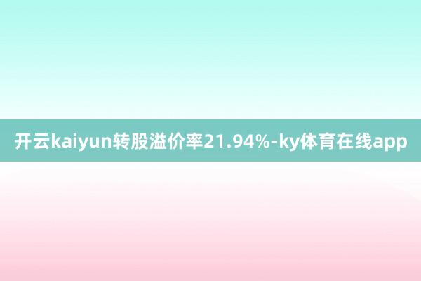 开云kaiyun转股溢价率21.94%-ky体育在线app