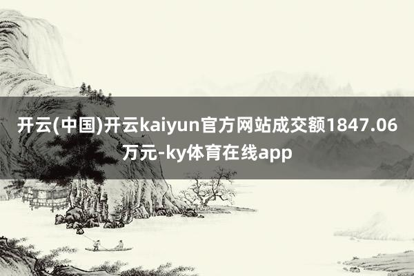 开云(中国)开云kaiyun官方网站成交额1847.06万元-ky体育在线app