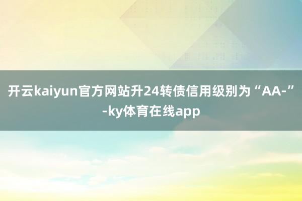 开云kaiyun官方网站升24转债信用级别为“AA-”-ky体育在线app