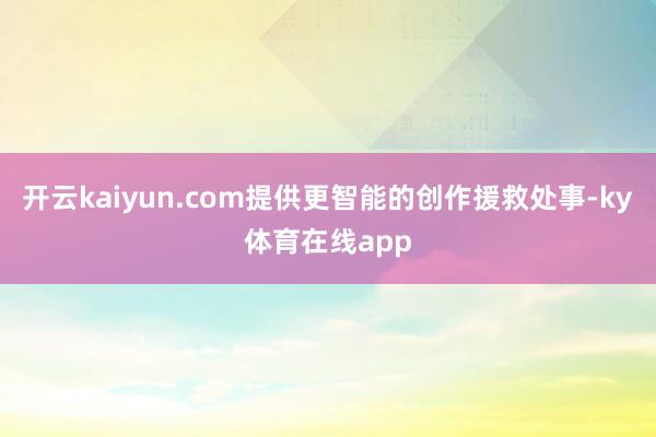 开云kaiyun.com提供更智能的创作援救处事-ky体育在线app