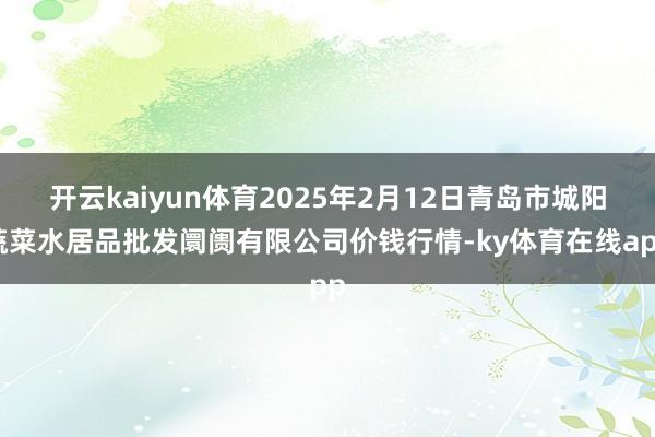 开云kaiyun体育2025年2月12日青岛市城阳蔬菜水居品批发阛阓有限公司价钱行情-ky体育在线app