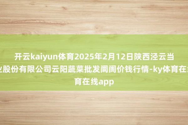 开云kaiyun体育2025年2月12日陕西泾云当代农业股份有限公司云阳蔬菜批发阛阓价钱行情-ky体育在线app