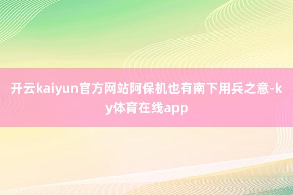 开云kaiyun官方网站阿保机也有南下用兵之意-ky体育在线app