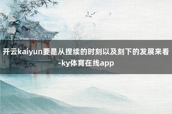 开云kaiyun要是从捏续的时刻以及刻下的发展来看-ky体育在线app