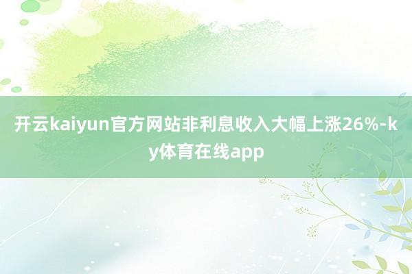 开云kaiyun官方网站非利息收入大幅上涨26%-ky体育在线app