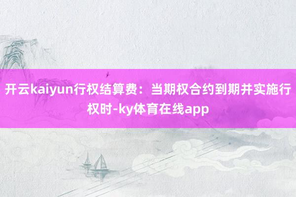 开云kaiyun行权结算费：当期权合约到期并实施行权时-ky体育在线app