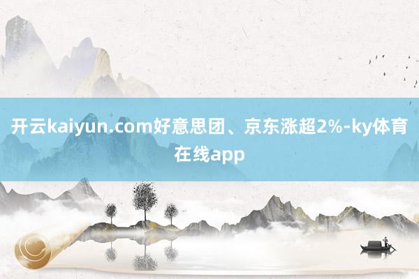 开云kaiyun.com好意思团、京东涨超2%-ky体育在线app