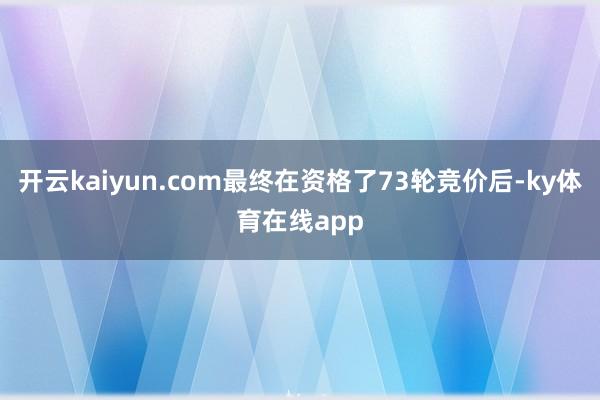 开云kaiyun.com最终在资格了73轮竞价后-ky体育在线app