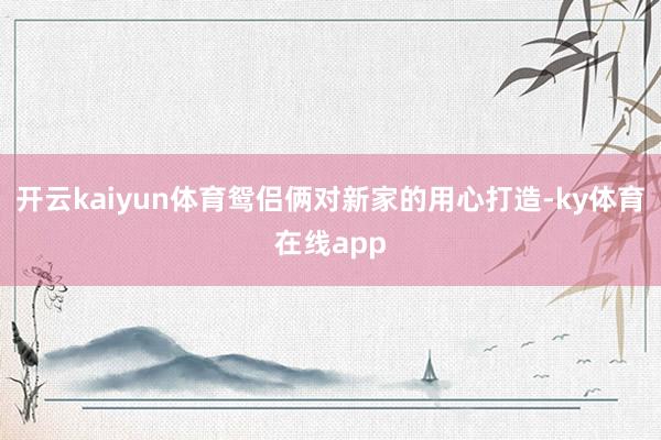 开云kaiyun体育鸳侣俩对新家的用心打造-ky体育在线app