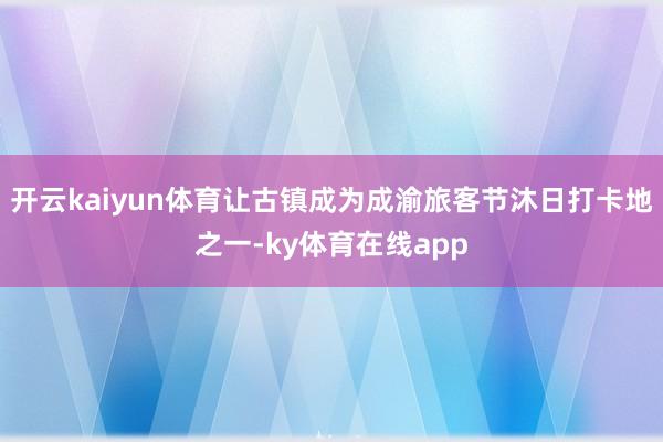 开云kaiyun体育让古镇成为成渝旅客节沐日打卡地之一-ky体育在线app