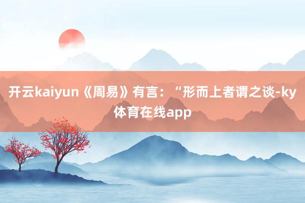 开云kaiyun《周易》有言：“形而上者谓之谈-ky体育在线app