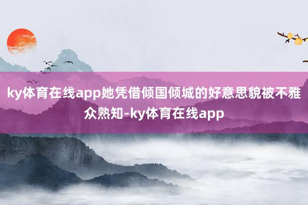 ky体育在线app她凭借倾国倾城的好意思貌被不雅众熟知-ky体育在线app