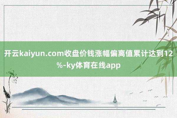 开云kaiyun.com收盘价钱涨幅偏离值累计达到12%-ky体育在线app