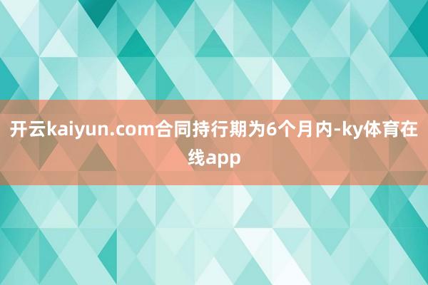 开云kaiyun.com合同持行期为6个月内-ky体育在线app