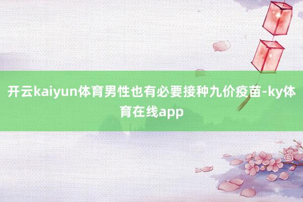 开云kaiyun体育男性也有必要接种九价疫苗-ky体育在线app