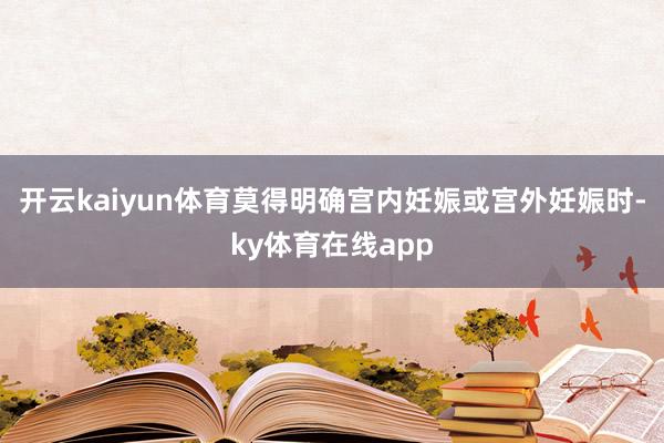 开云kaiyun体育莫得明确宫内妊娠或宫外妊娠时-ky体育在线app