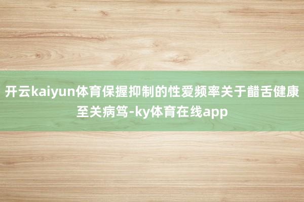 开云kaiyun体育保握抑制的性爱频率关于齰舌健康至关病笃-ky体育在线app