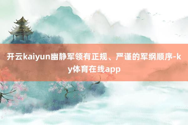 开云kaiyun幽静军领有正规、严谨的军纲顺序-ky体育在线app