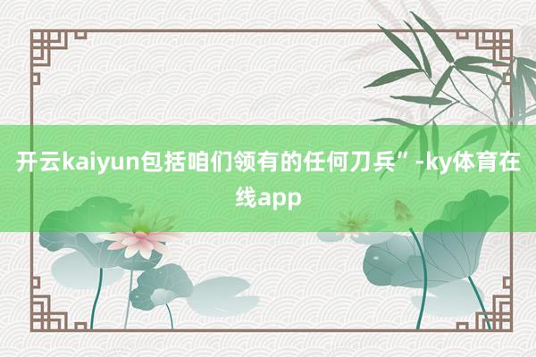 开云kaiyun包括咱们领有的任何刀兵”-ky体育在线app
