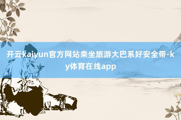 开云kaiyun官方网站乘坐旅游大巴系好安全带-ky体育在线app