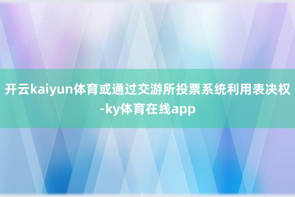 开云kaiyun体育或通过交游所投票系统利用表决权-ky体育在线app