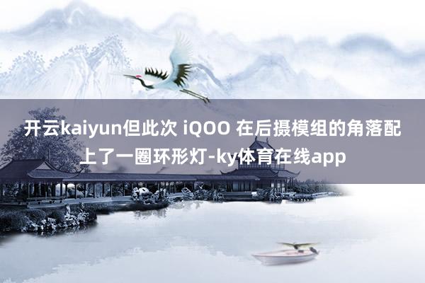 开云kaiyun但此次 iQOO 在后摄模组的角落配上了一圈环形灯-ky体育在线app