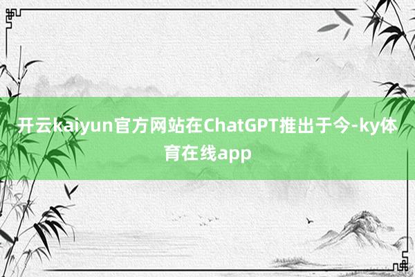 开云kaiyun官方网站在ChatGPT推出于今-ky体育在线app