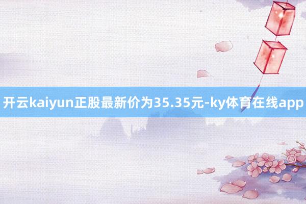 开云kaiyun正股最新价为35.35元-ky体育在线app