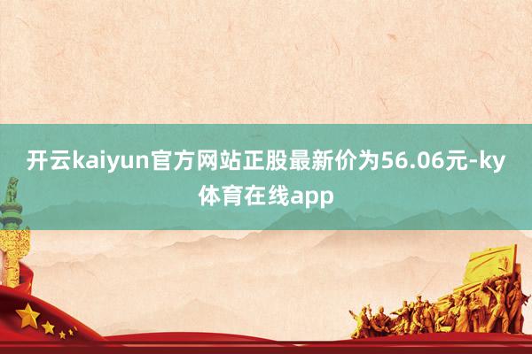 开云kaiyun官方网站正股最新价为56.06元-ky体育在线app