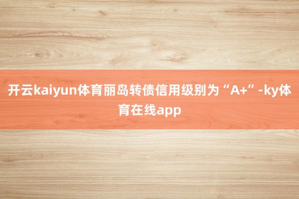 开云kaiyun体育丽岛转债信用级别为“A+”-ky体育在线app
