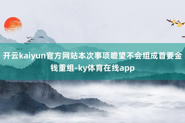 开云kaiyun官方网站本次事项瞻望不会组成首要金钱重组-ky体育在线app