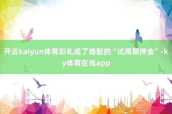 开云kaiyun体育彩礼成了婚配的“试用期押金”-ky体育在线app