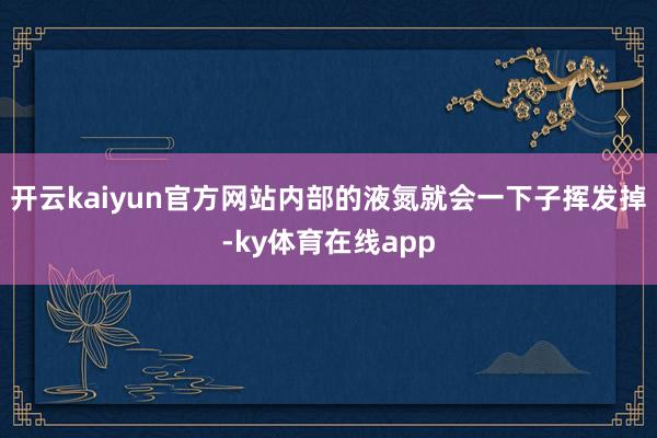 开云kaiyun官方网站内部的液氮就会一下子挥发掉-ky体育在线app