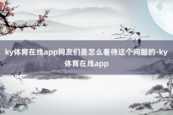 ky体育在线app网友们是怎么看待这个问题的-ky体育在线app