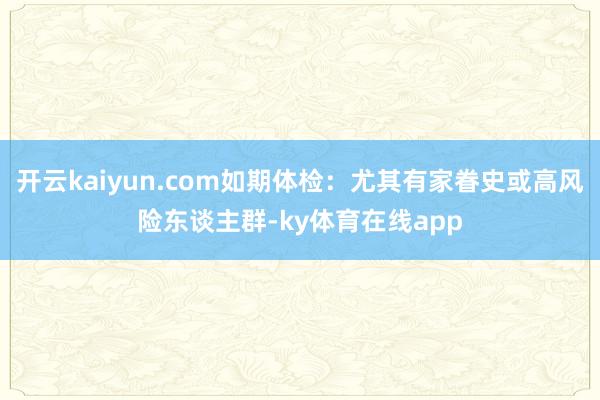 开云kaiyun.com如期体检：尤其有家眷史或高风险东谈主群-ky体育在线app