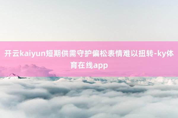 开云kaiyun短期供需守护偏松表情难以扭转-ky体育在线app
