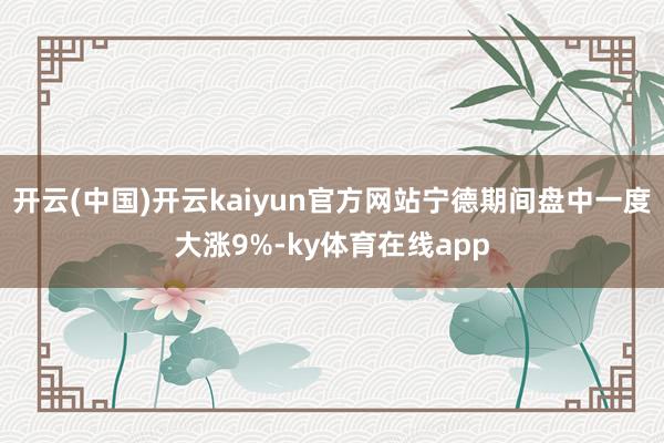 开云(中国)开云kaiyun官方网站宁德期间盘中一度大涨9%-ky体育在线app