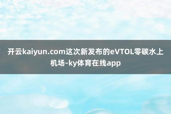 开云kaiyun.com这次新发布的eVTOL零碳水上机场-ky体育在线app