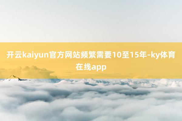 开云kaiyun官方网站频繁需要10至15年-ky体育在线app
