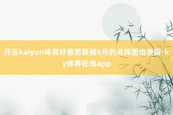 开云kaiyun体育好意思联储9月的点阵图也表露-ky体育在线app