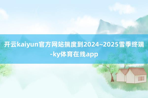 开云kaiyun官方网站揣度到2024~2025雪季终端-ky体育在线app