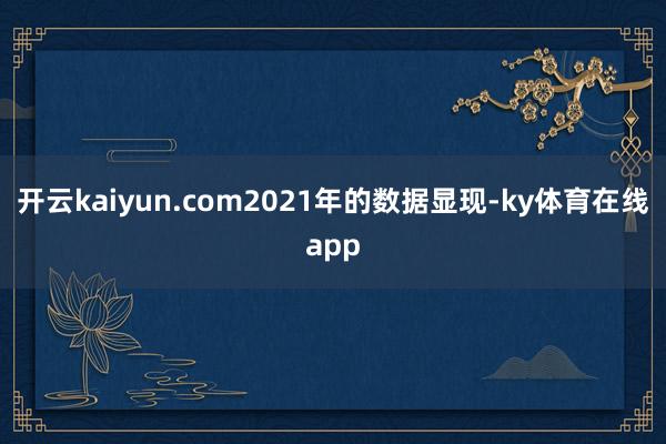 开云kaiyun.com2021年的数据显现-ky体育在线app